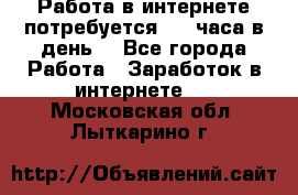 Работа в интернете,потребуется 2-3 часа в день! - Все города Работа » Заработок в интернете   . Московская обл.,Лыткарино г.